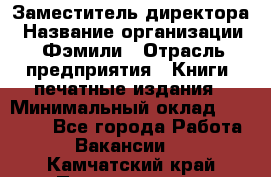 Заместитель директора › Название организации ­ Фэмили › Отрасль предприятия ­ Книги, печатные издания › Минимальный оклад ­ 18 000 - Все города Работа » Вакансии   . Камчатский край,Петропавловск-Камчатский г.